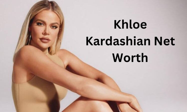How Much is Khloe Kardashian Net Worth in 2023